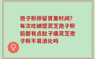 孢子粉停留胃里时间？每次吃破壁灵芝孢子粉后都有点肚子痛灵芝孢子粉不易消化吗