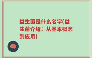 益生菌是什么名字(益生菌介绍：从基本概念到应用)