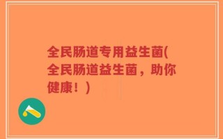 全民肠道专用益生菌(全民肠道益生菌，助你健康！)