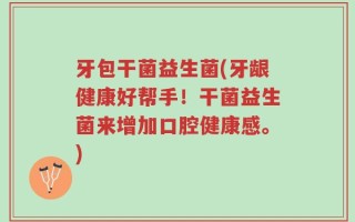 牙包干菌益生菌(牙龈健康好帮手！干菌益生菌来增加口腔健康感。)
