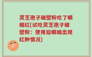 灵芝孢子破壁粉吃了眼睛红(试吃灵芝孢子破壁粉：使用后眼睛出现红肿情况)