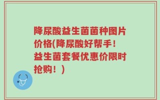 降尿酸益生菌菌种图片价格(降尿酸好帮手！益生菌套餐优惠价限时抢购！)