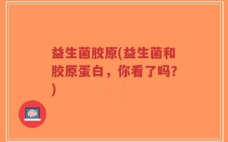 益生菌胶原(益生菌和胶原蛋白，你看了吗？)