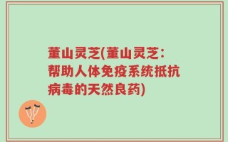 董山灵芝(董山灵芝：帮助人体免疫系统抵抗病毒的天然良药)