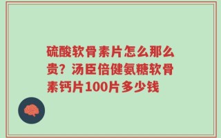 硫酸软骨素片怎么那么贵？汤臣倍健氨糖软骨素钙片100片多少钱