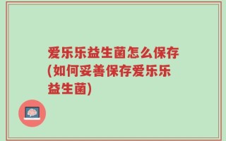 爱乐乐益生菌怎么保存(如何妥善保存爱乐乐益生菌)