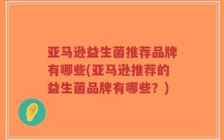 亚马逊益生菌推荐品牌有哪些(亚马逊推荐的益生菌品牌有哪些？)