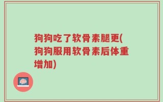 狗狗吃了软骨素腿更(狗狗服用软骨素后体重增加)
