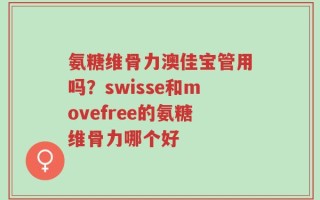 氨糖维骨力澳佳宝管用吗？swisse和movefree的氨糖维骨力哪个好