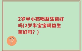 2岁半小孩喝益生菌好吗(2岁半宝宝喝益生菌好吗？)
