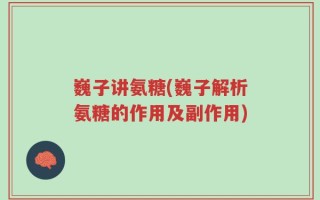 巍子讲氨糖(巍子解析氨糖的作用及副作用)