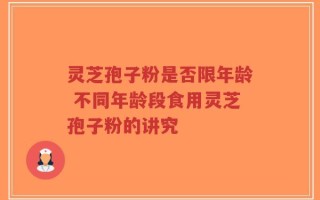 灵芝孢子粉是否限年龄 不同年龄段食用灵芝孢子粉的讲究