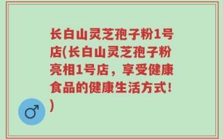 长白山灵芝孢子粉1号店(长白山灵芝孢子粉亮相1号店，享受健康食品的健康生活方式！)
