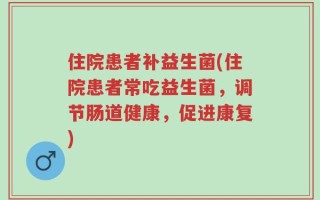 住院患者补益生菌(住院患者常吃益生菌，调节肠道健康，促进康复)