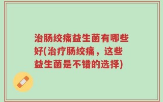 治肠绞痛益生菌有哪些好(治疗肠绞痛，这些益生菌是不错的选择)