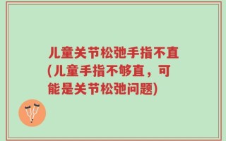 儿童关节松弛手指不直(儿童手指不够直，可能是关节松弛问题)