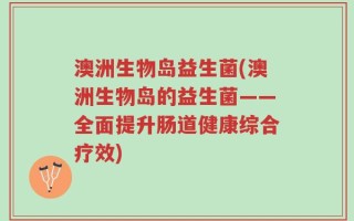 澳洲生物岛益生菌(澳洲生物岛的益生菌——全面提升肠道健康综合疗效)