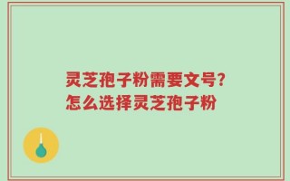 灵芝孢子粉需要文号？怎么选择灵芝孢子粉