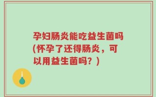 孕妇肠炎能吃益生菌吗(怀孕了还得肠炎，可以用益生菌吗？)