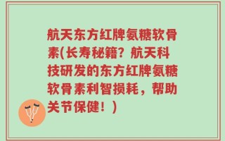 航天东方红牌氨糖软骨素(长寿秘籍？航天科技研发的东方红牌氨糖软骨素利智损耗，帮助关节保健！)