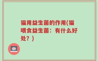 猫用益生菌的作用(猫喂食益生菌：有什么好处？)
