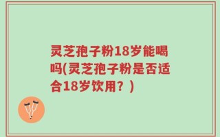 灵芝孢子粉18岁能喝吗(灵芝孢子粉是否适合18岁饮用？)