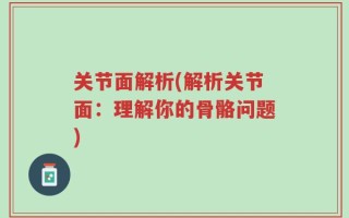 关节面解析(解析关节面：理解你的骨骼问题)