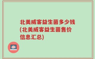 北美威客益生菌多少钱(北美威客益生菌售价信息汇总)