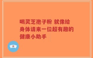 喝灵芝孢子粉 就像给身体请来一位超有趣的健康小助手