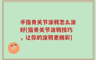 手指骨关节涂鸦怎么涂好(指骨关节涂鸦技巧，让你的涂鸦更精彩)