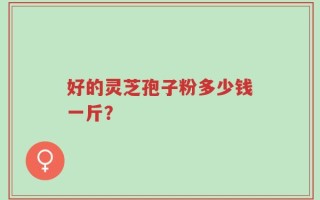 好的灵芝孢子粉多少钱一斤？