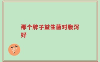 那个牌子益生菌对腹泻好