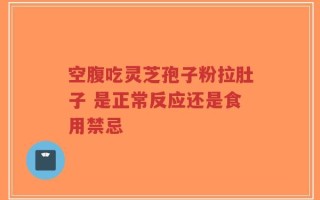 空腹吃灵芝孢子粉拉肚子 是正常反应还是食用禁忌