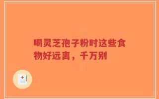 喝灵芝孢子粉时这些食物好远离，千万别
