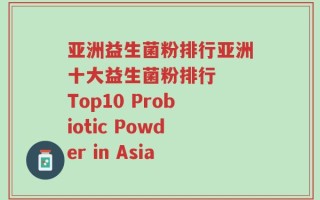 亚洲益生菌粉排行亚洲十大益生菌粉排行  Top10 Probiotic Powder in Asia