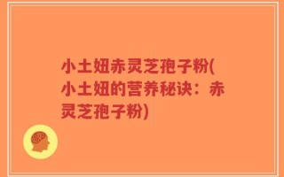小土妞赤灵芝孢子粉(小土妞的营养秘诀：赤灵芝孢子粉)