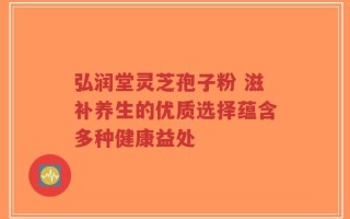 弘润堂灵芝孢子粉 滋补养生的优质选择蕴含多种健康益处