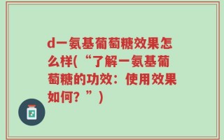 d一氨基葡萄糖效果怎么样(“了解一氨基葡萄糖的功效：使用效果如何？”)