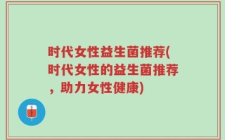 时代女性益生菌推荐(时代女性的益生菌推荐，助力女性健康)