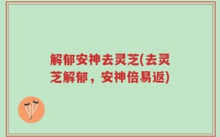 解郁安神去灵芝(去灵芝解郁，安神倍易返)