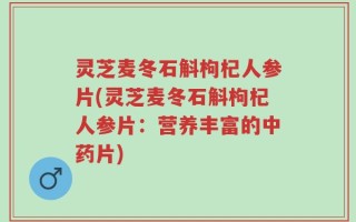 灵芝麦冬石斛枸杞人参片(灵芝麦冬石斛枸杞人参片：营养丰富的中药片)