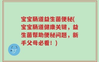 宝宝肠道益生菌便秘(宝宝肠道健康关键，益生菌帮助便秘问题，新手父母必看！)