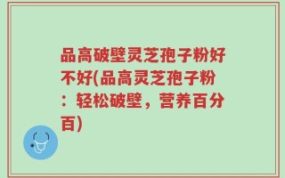 品高破壁灵芝孢子粉好不好(品高灵芝孢子粉：轻松破壁，营养百分百)