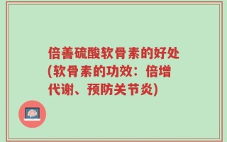 倍善硫酸软骨素的好处(软骨素的功效：倍增代谢、预防关节炎)
