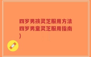 四岁男孩灵芝服用方法四岁男童灵芝服用指南)