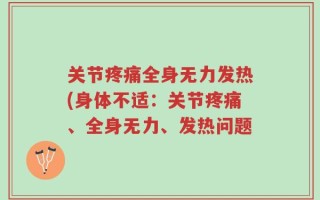 关节疼痛全身无力发热(身体不适：关节疼痛、全身无力、发热问题