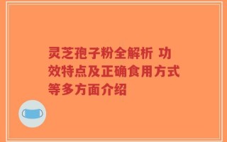 灵芝孢子粉全解析 功效特点及正确食用方式等多方面介绍
