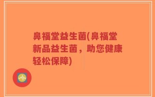鼻福堂益生菌(鼻福堂新品益生菌，助您健康轻松保障)