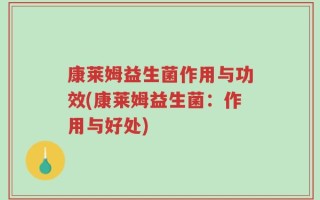 康莱姆益生菌作用与功效(康莱姆益生菌：作用与好处)