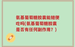 氨基葡萄糖胶囊能随便吃吗(氨基葡萄糖胶囊是否有任何副作用？)